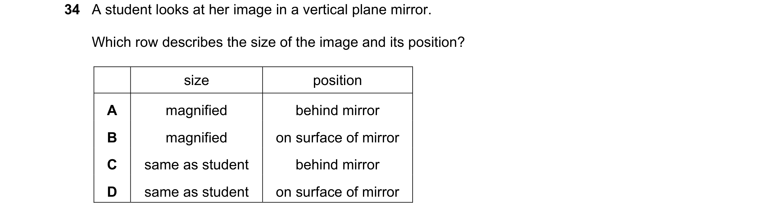 Question 58: A student looks at her image in a vertical plane mirror. Which row describes the size of the image and its position? size position A magnif…