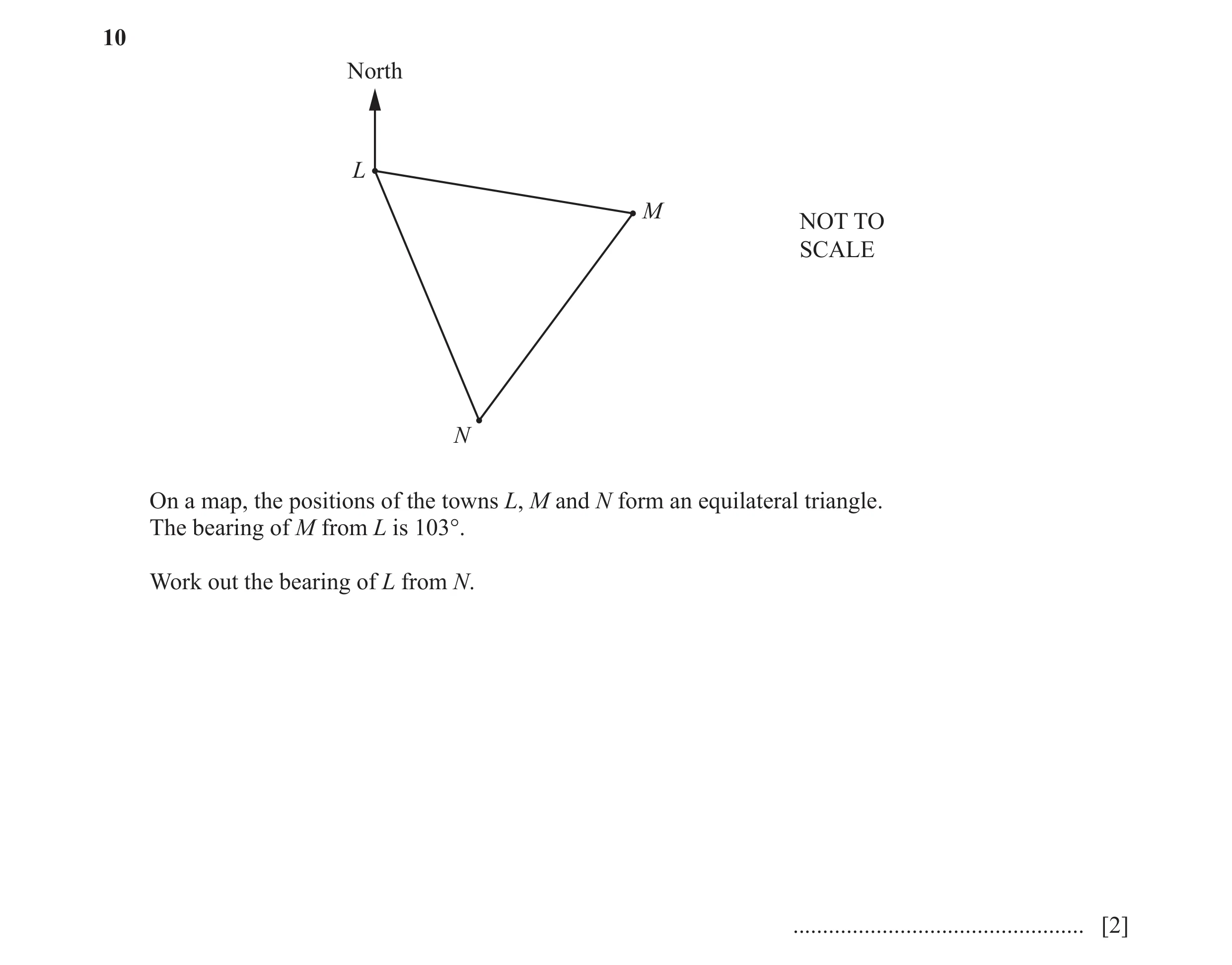 Question 85: North L M NOT TO SCALE N On a map, the positions of the towns L, M and N form an equilateral triangle. The bearing of M from L is 103°. Wor…