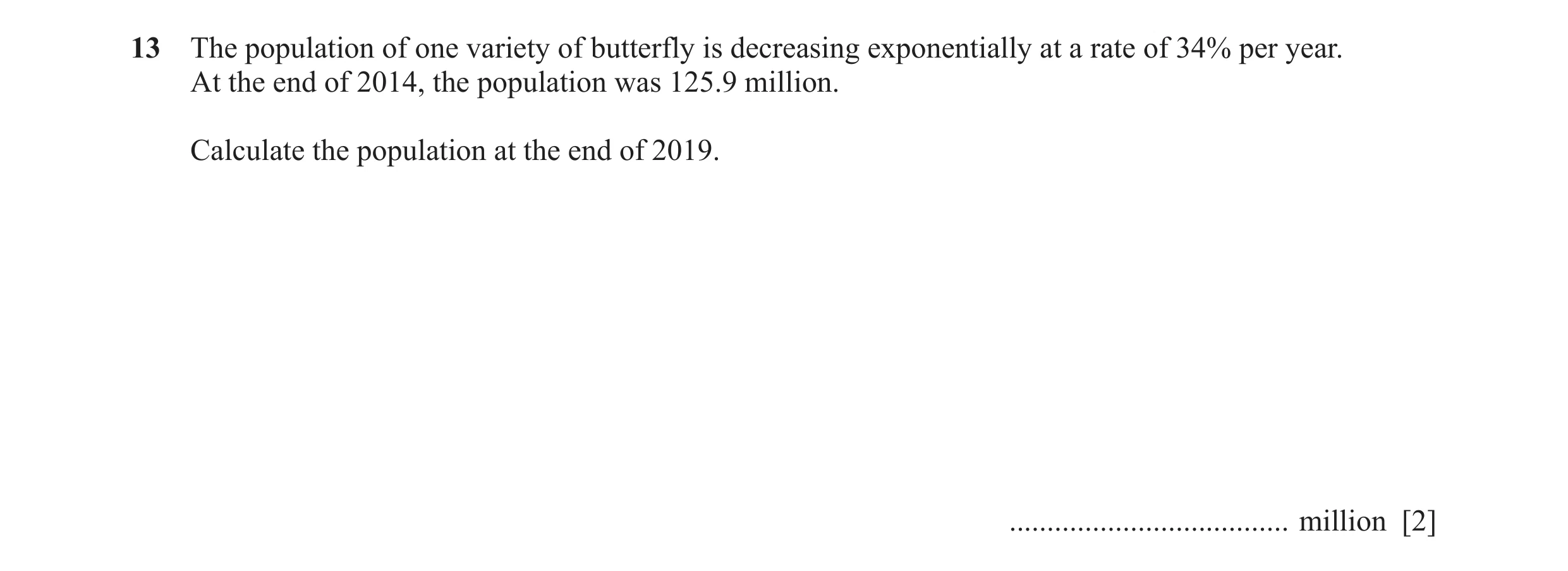 Question 7: The population of one variety of butterfly is decreasing exponentially at a rate of 34% per year. At the end of 2014, the population was 12…