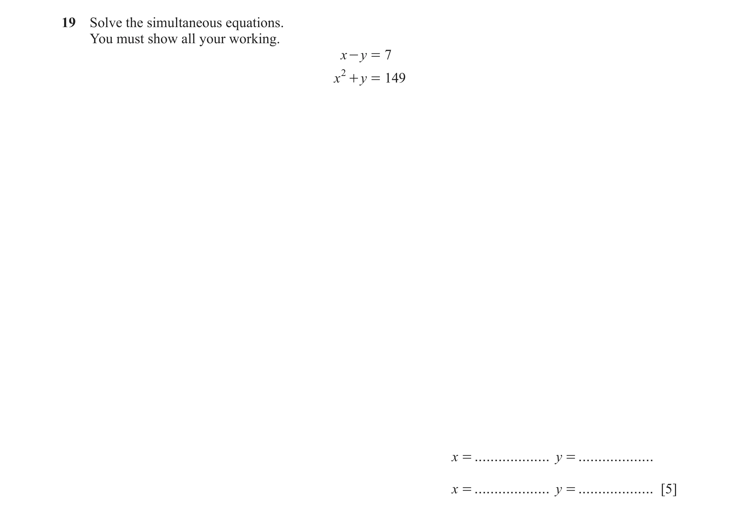 Question 95: Solve the simultaneous equations. You must show all your working. x - y = 7 x 2 + y = 149 x = ................... y = ................... x…