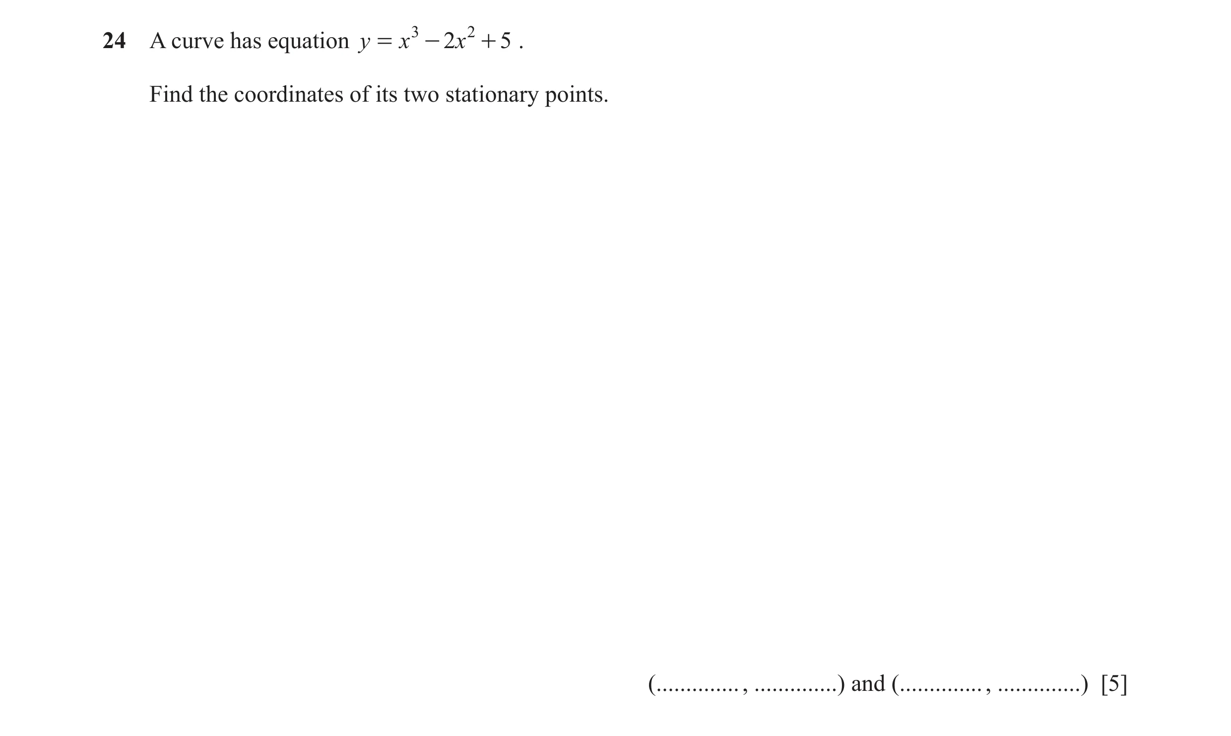 Question 13: A curve has equation y = x 3 - 2x 2 + 5 . Find the coordinates of its two stationary points. (.............. , ..............) and (.......…