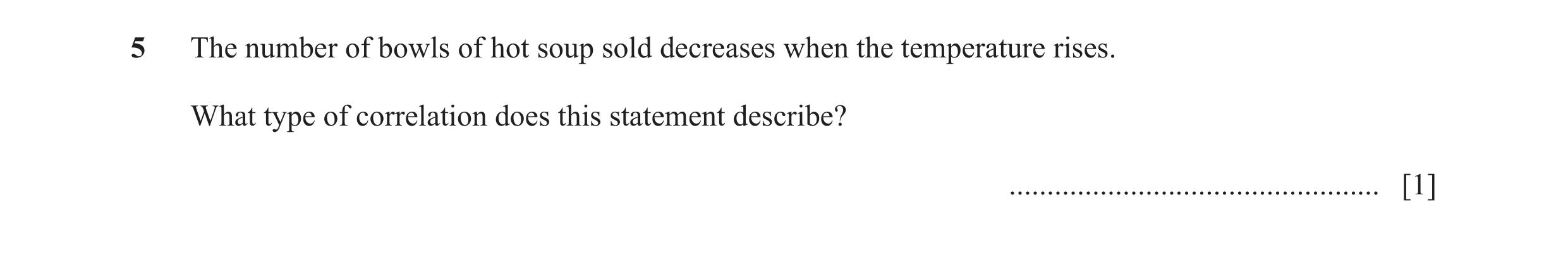 Question 10: The number of bowls of hot soup sold decreases when the temperature rises. What type of correlation does this statement describe? .........…