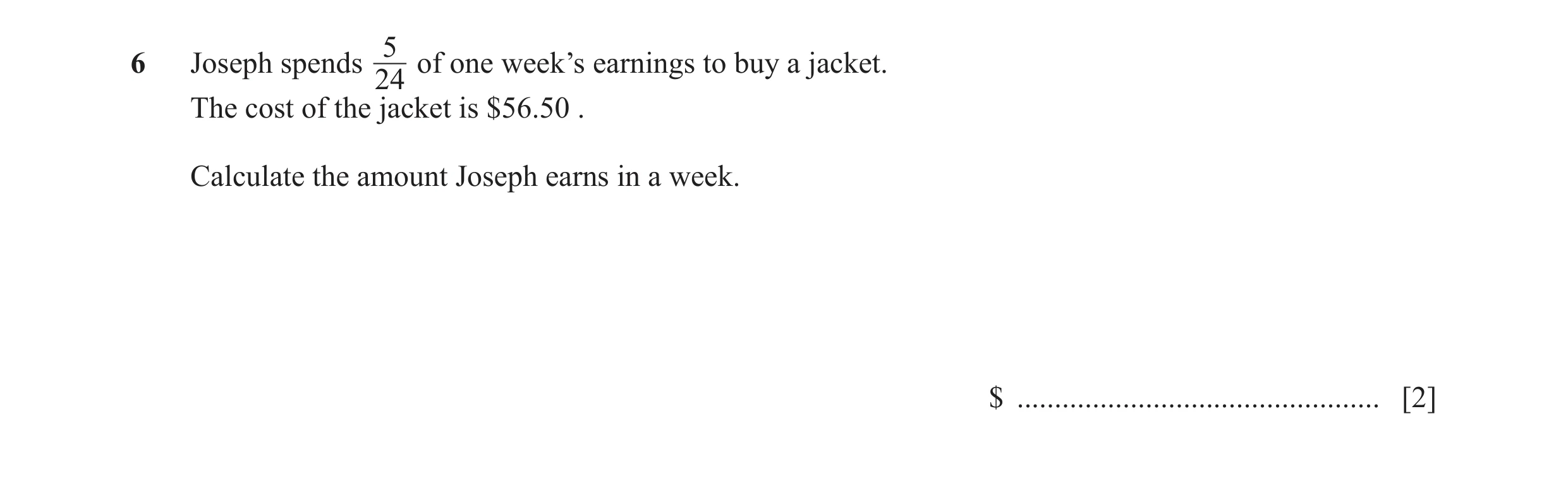 Question 84: Joseph spends of one week’s earnings to buy a jacket. 24 The cost of the jacket is $56.50 . Calculate the amount Joseph earns in a week. $ …
