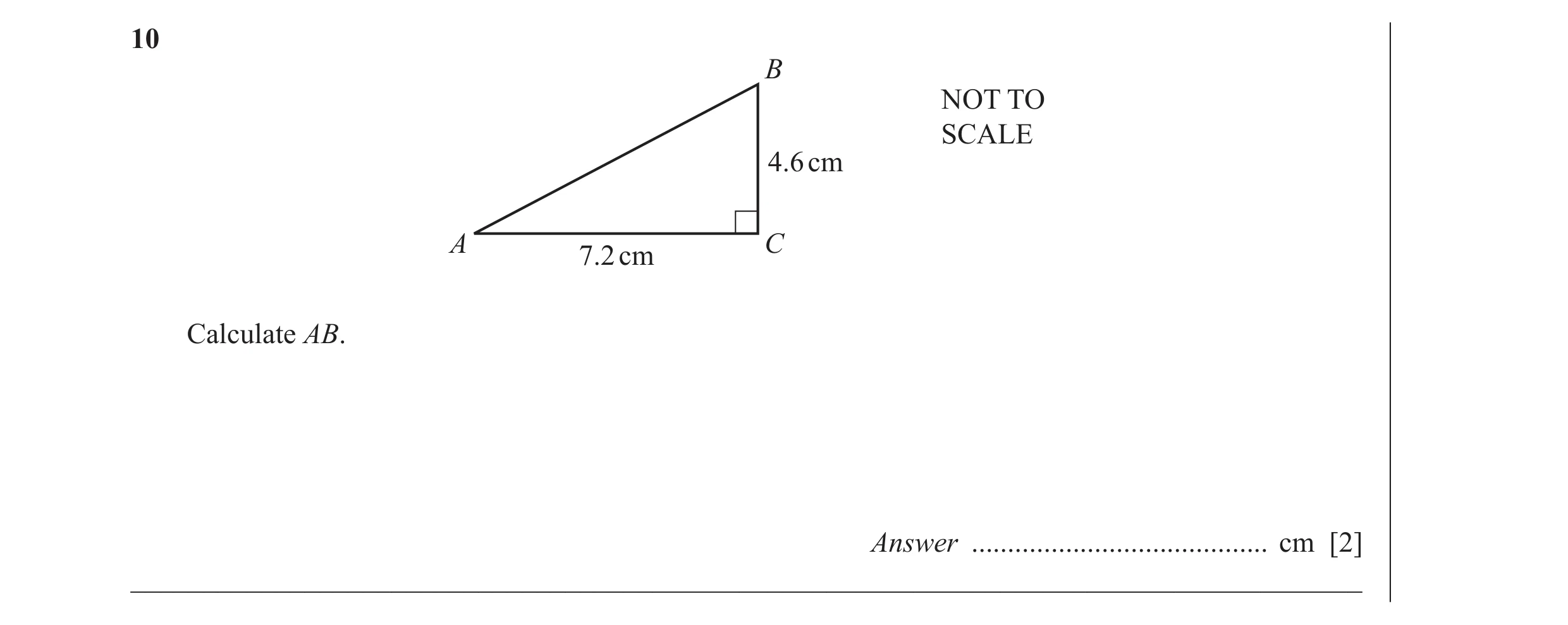 Question 10: B NOT TO SCALE 4.6 cm A C 7.2 cm Calculate AB. Answer ......................................... cm [2] ____________________________________…