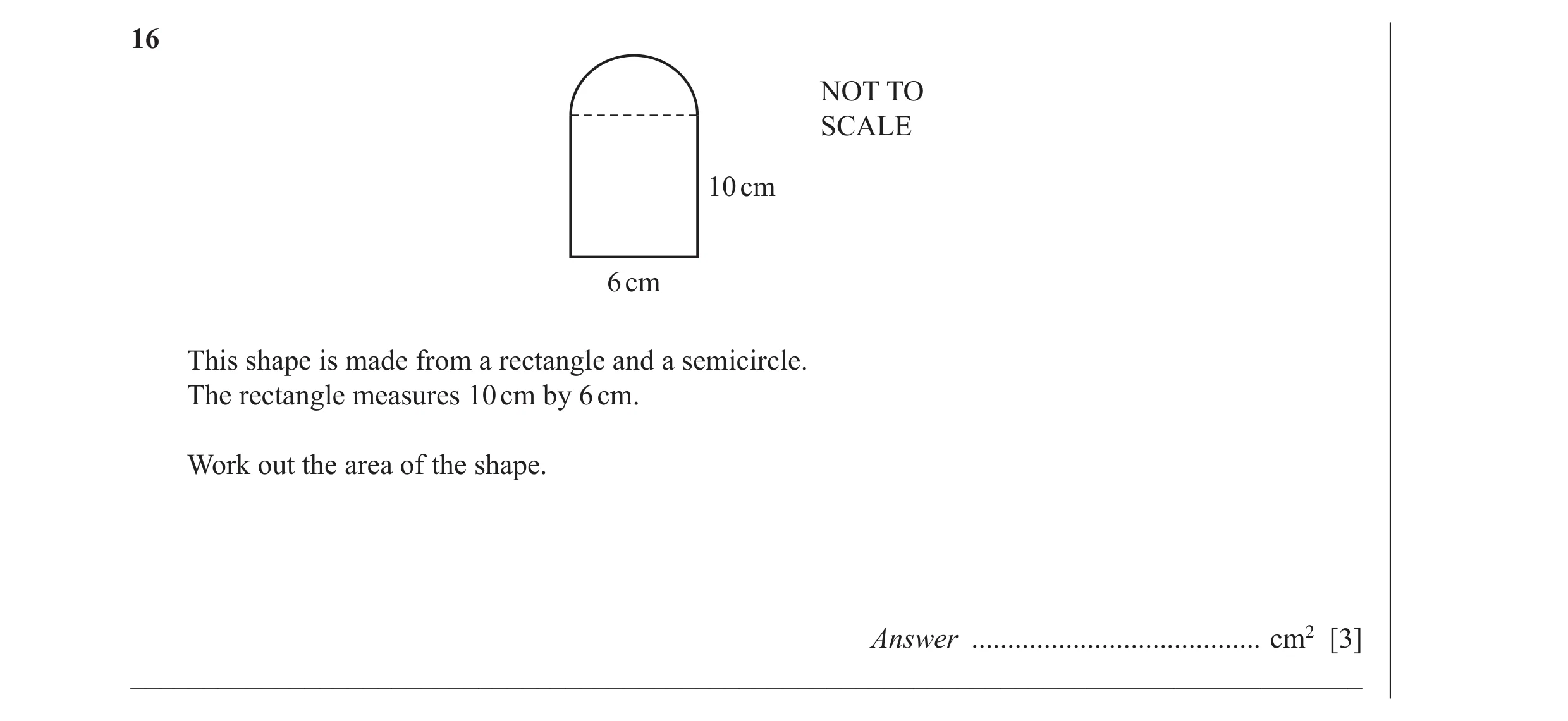 Question 18: NOT TO SCALE 10 cm 6 cm This shape is made from a rectangle and a semicircle. The rectangle measures 10 cm by 6 cm. Work out the area of th…