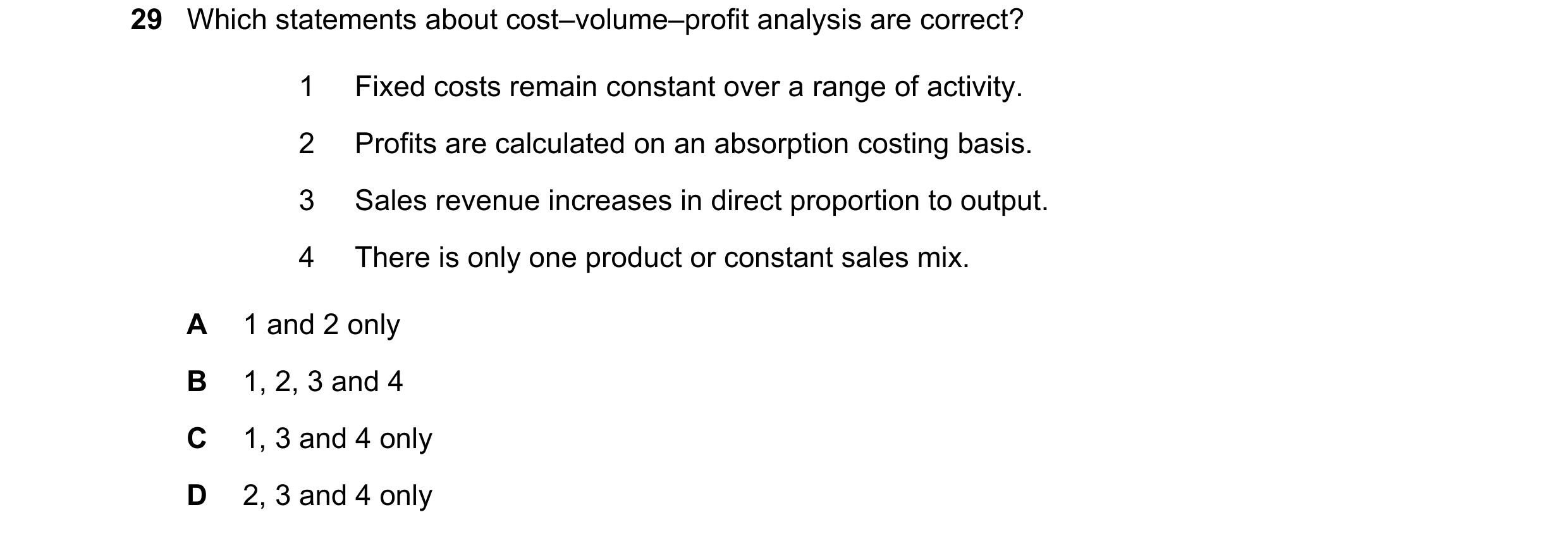 Question 285: Which statements about cost–volume–profit analysis are correct? 1 Fixed costs remain constant over a range of activity. 2 Profits are calcu…