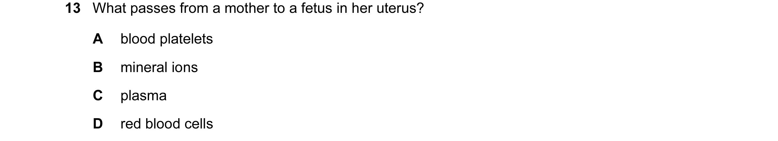 Question 15: What passes from a mother to a fetus in her uterus? A blood platelets B mineral ions C plasma D red blood cells