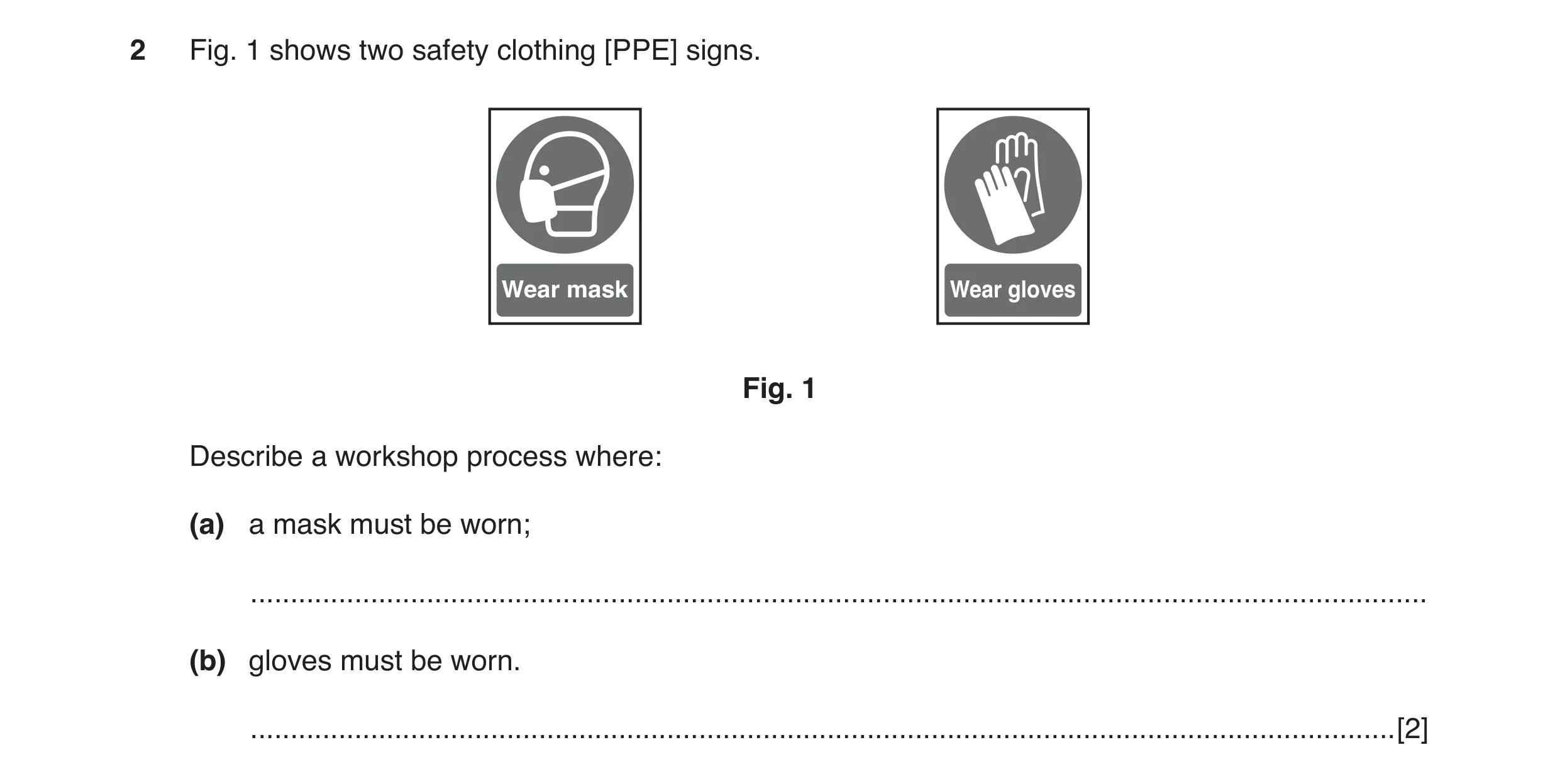 Question 7: Fig. 1 shows two safety clothing [PPE] signs. Wear mask Wear gloves Fig. 1 Describe a workshop process where: (a) a mask must be worn; ....…