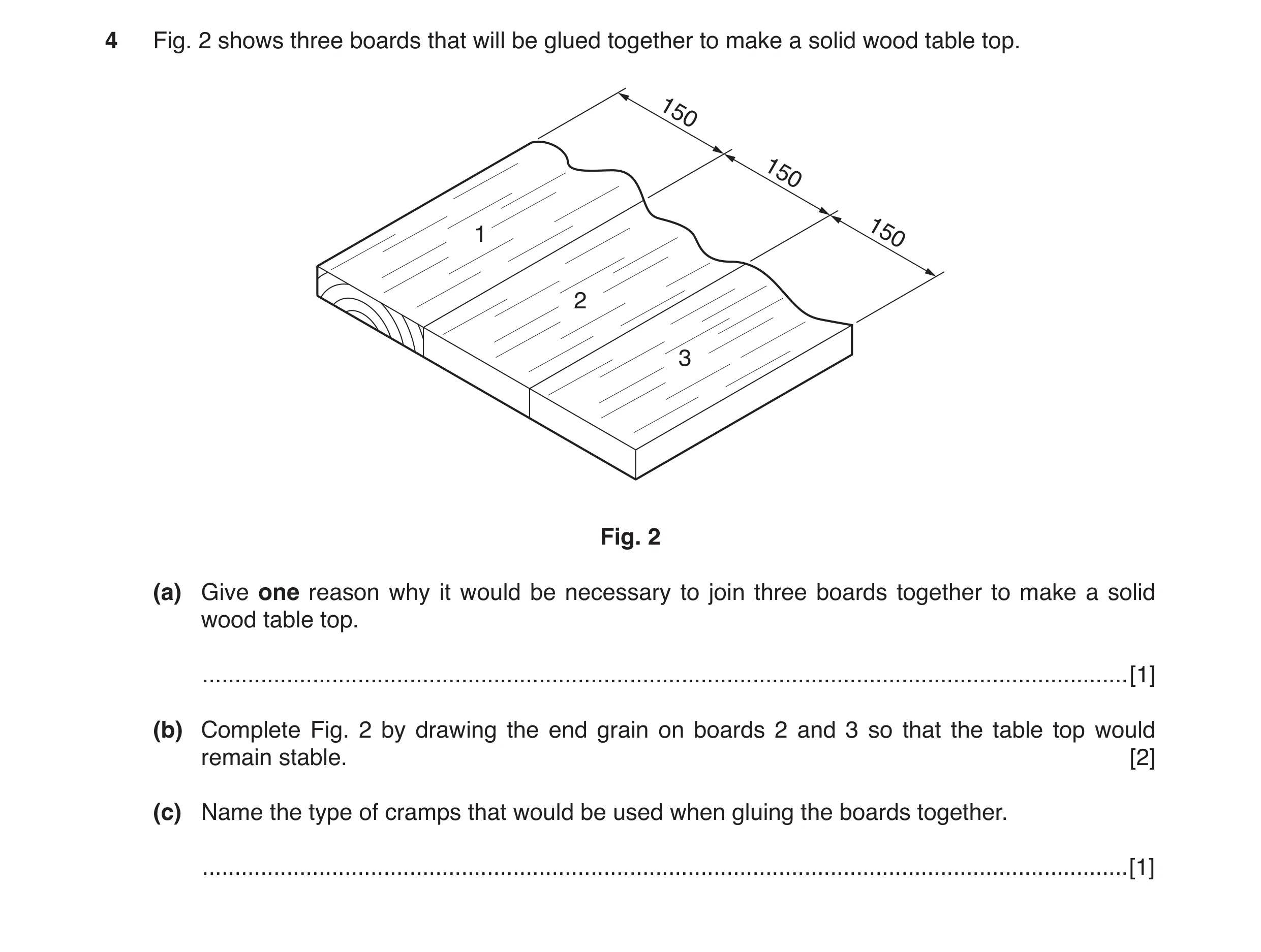 Question 23: Fig. 2 shows three boards that will be glued together to make a solid wood table top. 150 150 1 150 2 3 Fig. 2 (a) Give one reason why it w…