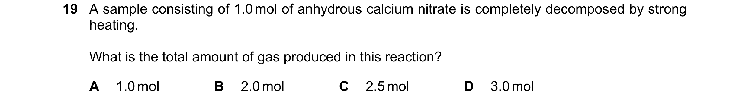 Question 237: A sample consisting of 1.0 mol of anhydrous calcium nitrate is completely decomposed by strong heating. What is the total amount of gas pro…