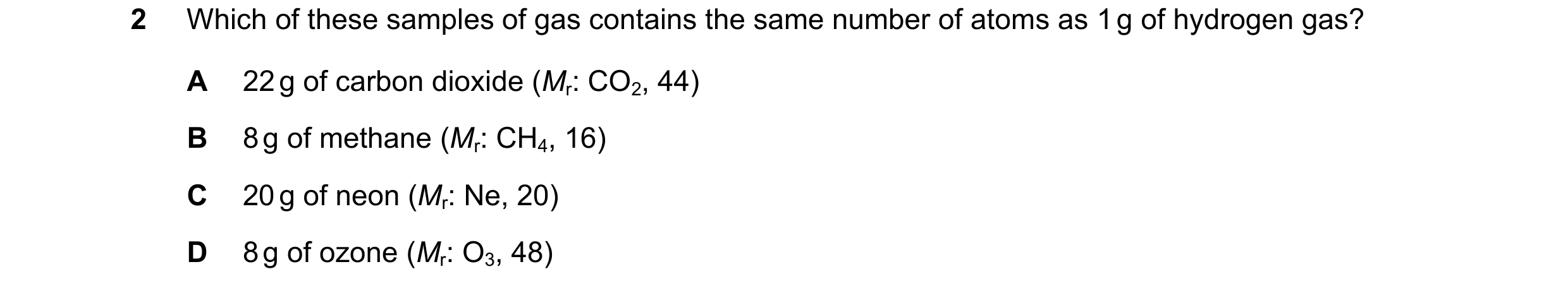 Question 34: Which of these samples of gas contains the same number of atoms as 1 g of hydrogen gas? A 22 g of carbon dioxide (Mr: CO2, 44) B 8 g of met…