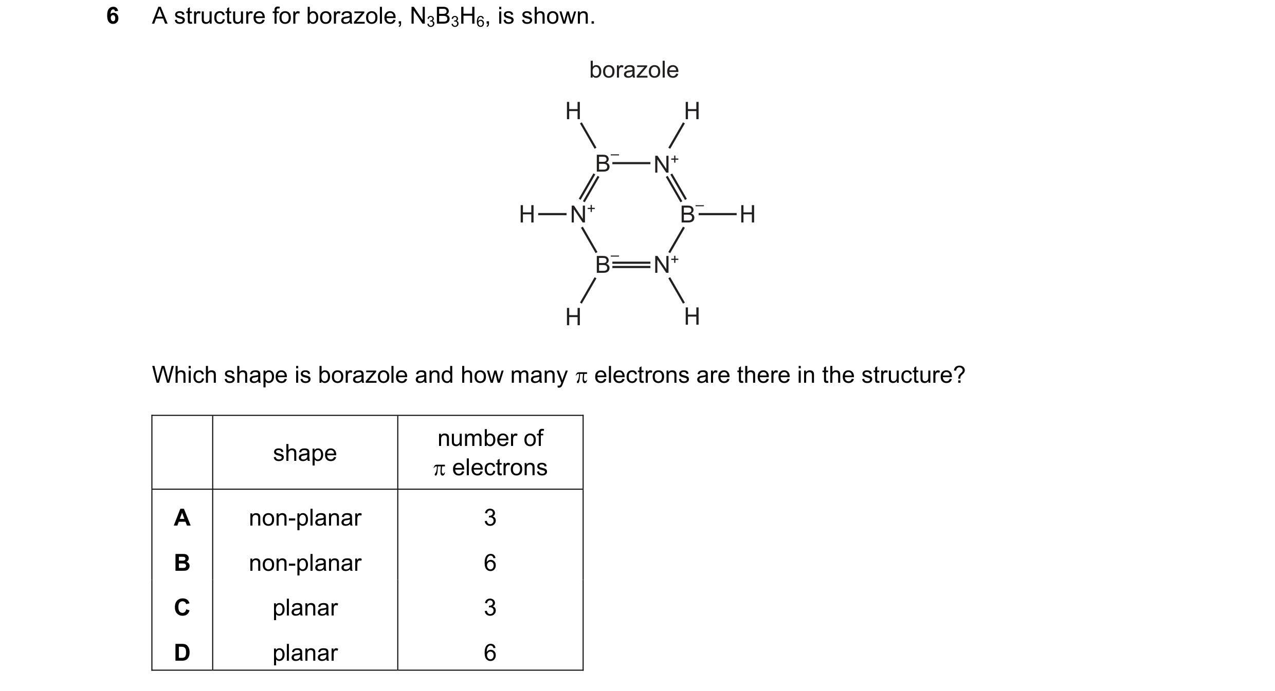 Question 99: A structure for borazole, N3B3H6, is shown. borazole H H B – N+ H N+ B – H B – N+ H H Which shape is borazole and how many electrons are …