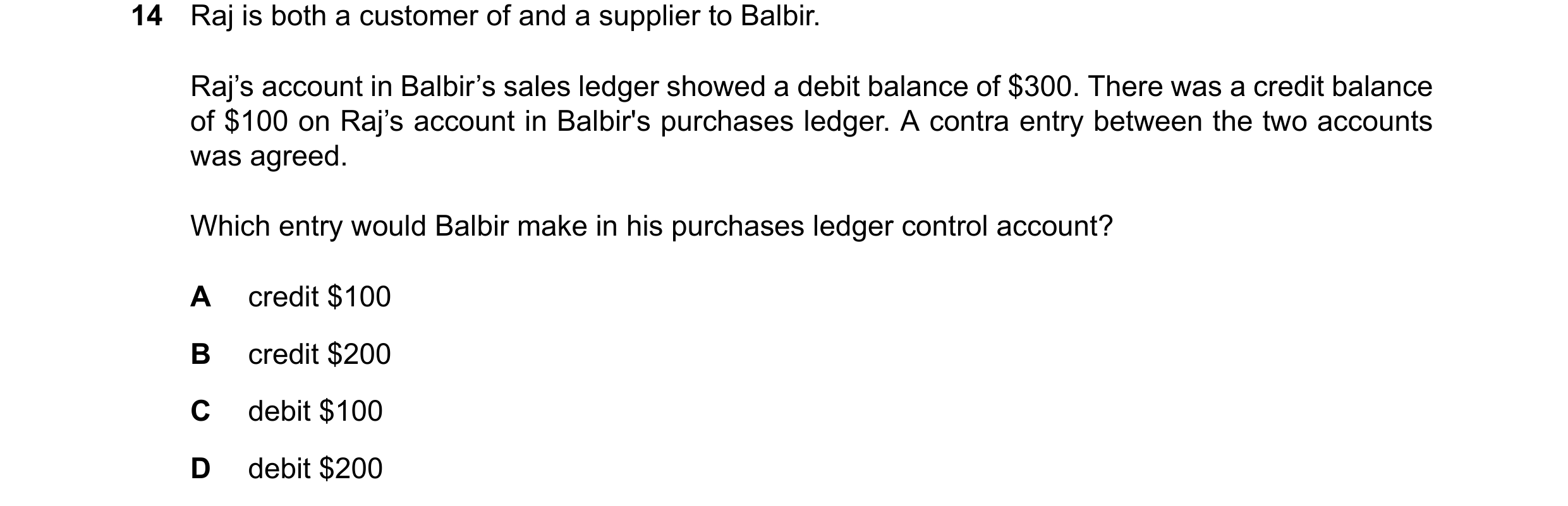 Question 67: Raj is both a customer of and a supplier to Balbir. Raj’s account in Balbir’s sales ledger showed a debit balance of $300. There was a cred…