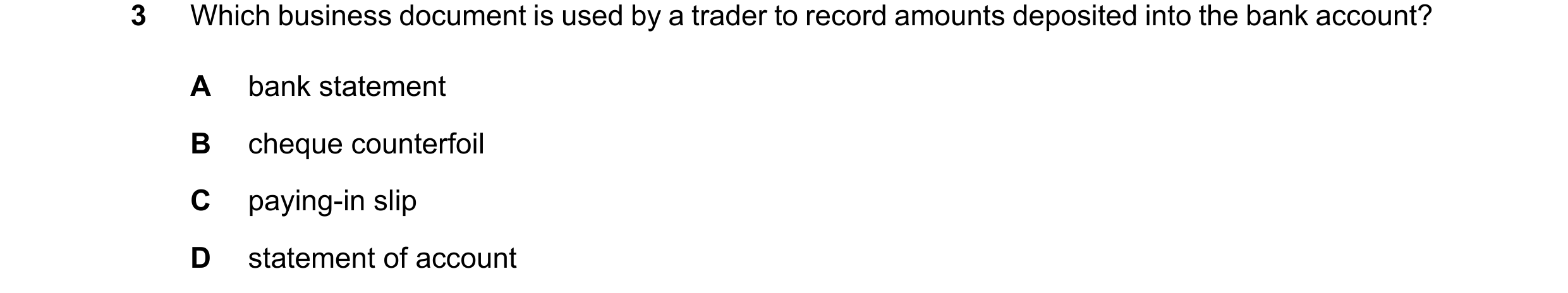 Question 37: Which business document is used by a trader to record amounts deposited into the bank account? A bank statement B cheque counterfoil C payi…