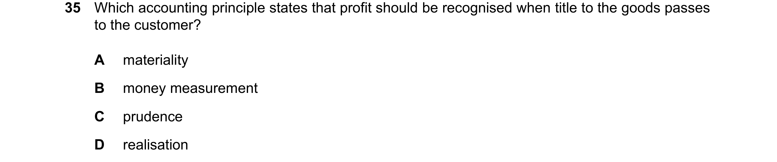 Question 80: Which accounting principle states that profit should be recognised when title to the goods passes to the customer? A materiality B money me…
