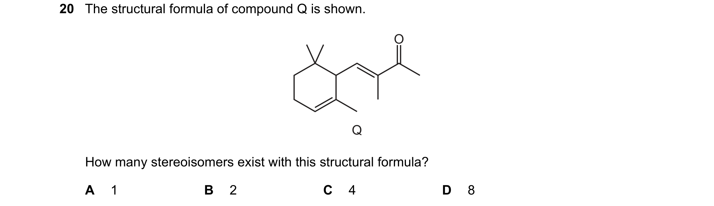 Question 106: The structural formula of compound Q is shown. O Q How many stereoisomers exist with this structural formula? A 1 B 2 C 4 D 8