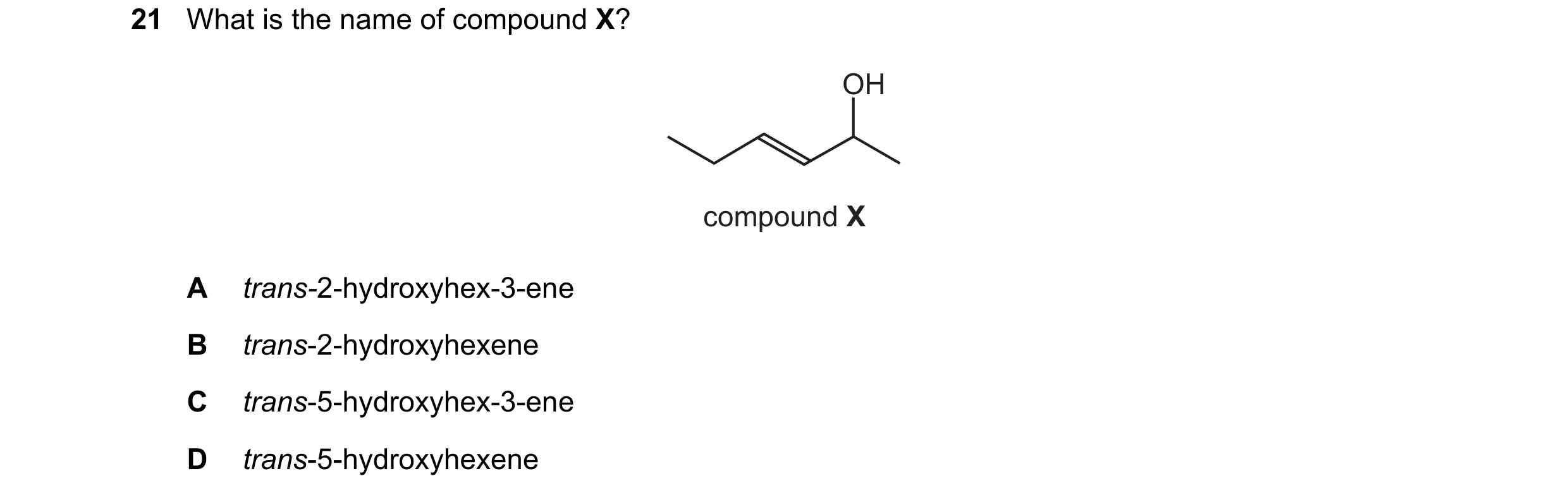 Question 31: What is the name of compound X? OH compound X A trans-2-hydroxyhex-3-ene B trans-2-hydroxyhexene C trans-5-hydroxyhex-3-ene D trans-5-hydro…