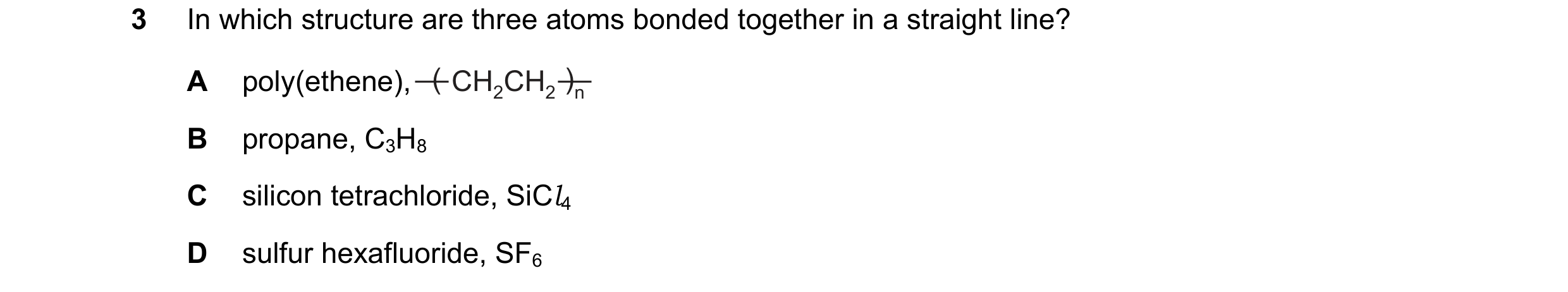 Question 48: In which structure are three atoms bonded together in a straight line? A poly(ethene), ] ( CH2CH2 ) n B propane, C3H8 C silicon tetrachlori…