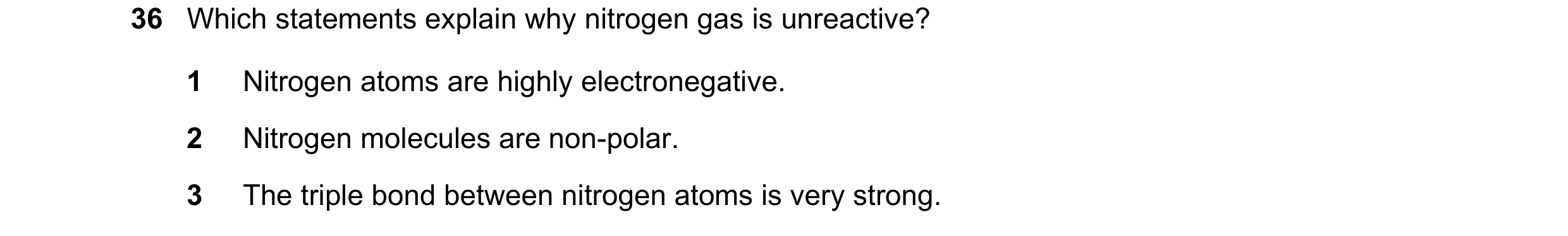 Question 13: Which statements explain why nitrogen gas is unreactive? 1 Nitrogen atoms are highly electronegative. 2 Nitrogen molecules are non-polar. 3…