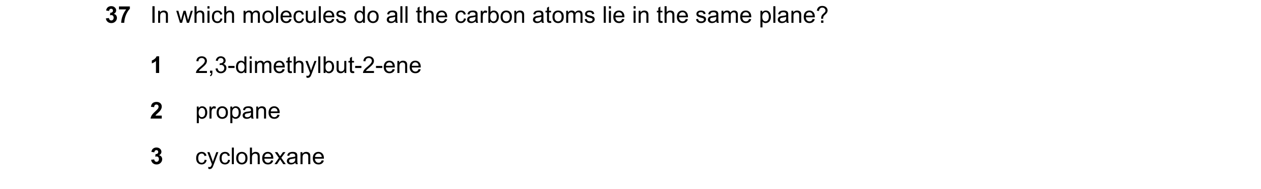 Question 35: In which molecules do all the carbon atoms lie in the same plane? 1 2,3-dimethylbut-2-ene 2 propane 3 cyclohexane