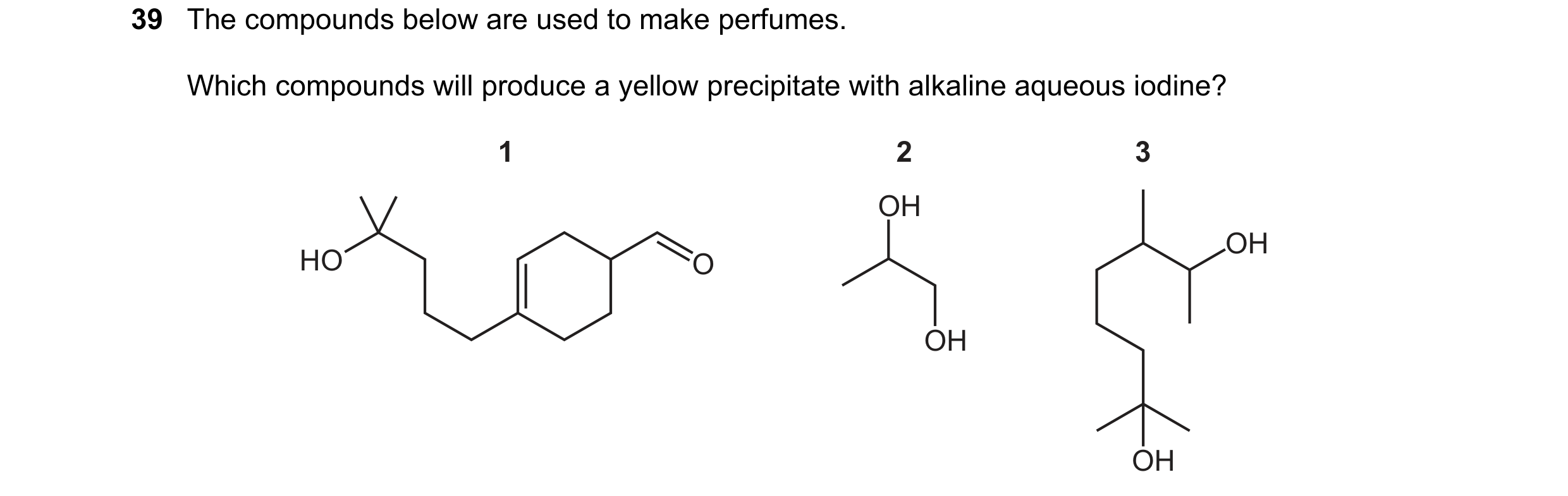 Question 18: The compounds below are used to make perfumes. Which compounds will produce a yellow precipitate with alkaline aqueous iodine? 1 2 3 OH OH …