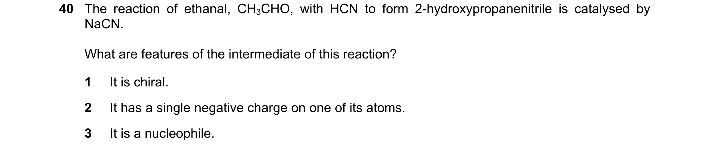 Question 57: The reaction of ethanal, CH3CHO, with HCN to form 2-hydroxypropanenitrile is catalysed by NaCN. What are features of the intermediate of th…