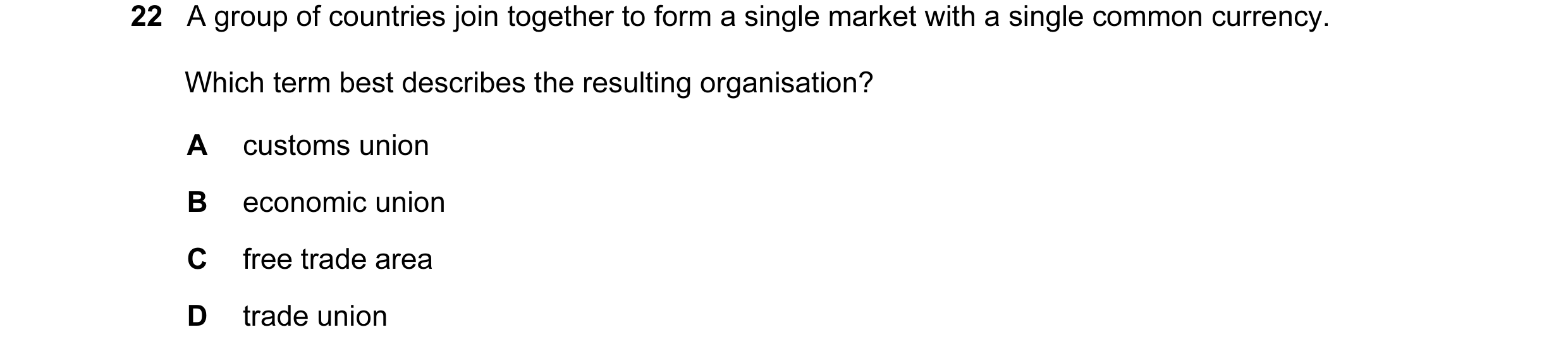 Question 8: A group of countries join together to form a single market with a single common currency. Which term best describes the resulting organisat…