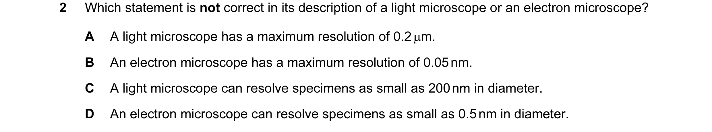 Question 70: Which statement is not correct in its description of a light microscope or an electron microscope? A A light microscope has a maximum resol…
