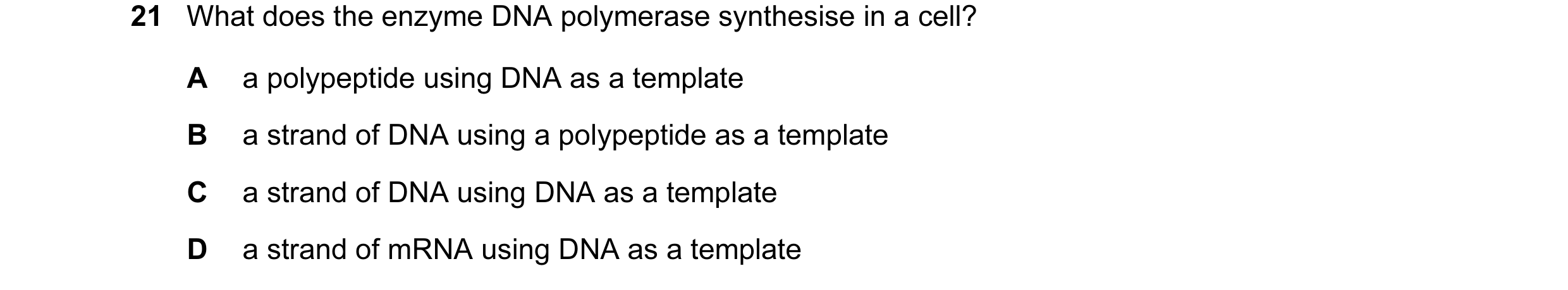 Question 58: What does the enzyme DNA polymerase synthesise in a cell? A a polypeptide using DNA as a template B a strand of DNA using a polypeptide as …