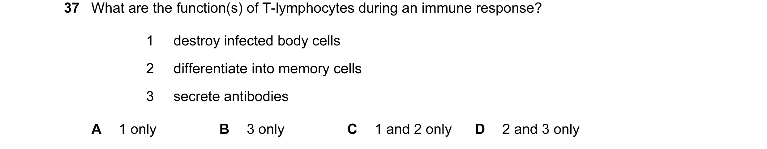Question 37: What are the function(s) of T-lymphocytes during an immune response? 1 destroy infected body cells 2 differentiate into memory cells 3 secr…
