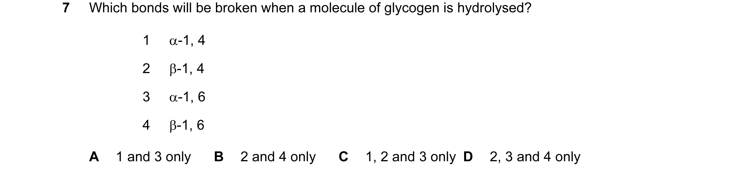Question 95: Which bonds will be broken when a molecule of glycogen is hydrolysed? 1 α-1, 4 2 β-1, 4 3 α-1, 6 4 β-1, 6 A 1 and 3 only B 2 and 4 only C 1…