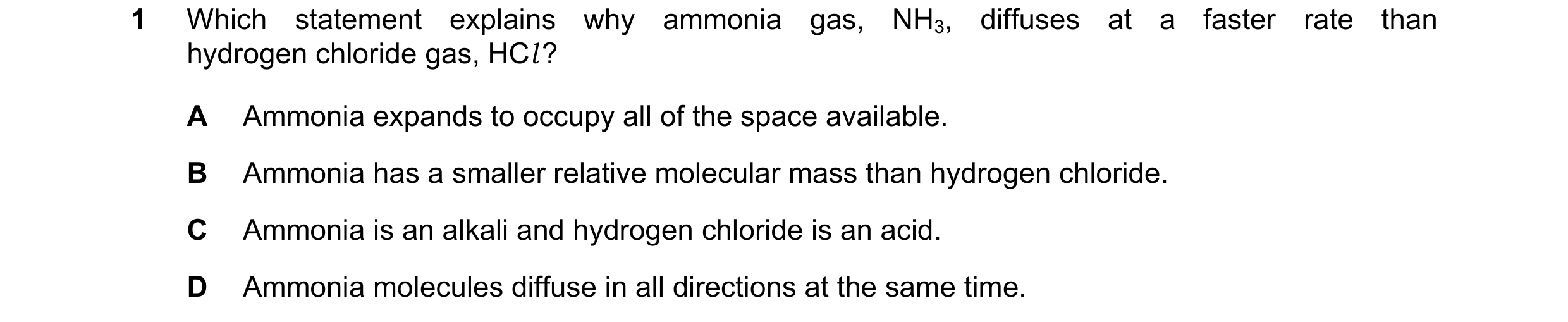 Question 3: Which statement explains why ammonia gas, NH3, diffuses at a faster rate than hydrogen chloride gas, HCl ? A Ammonia expands to occupy all …