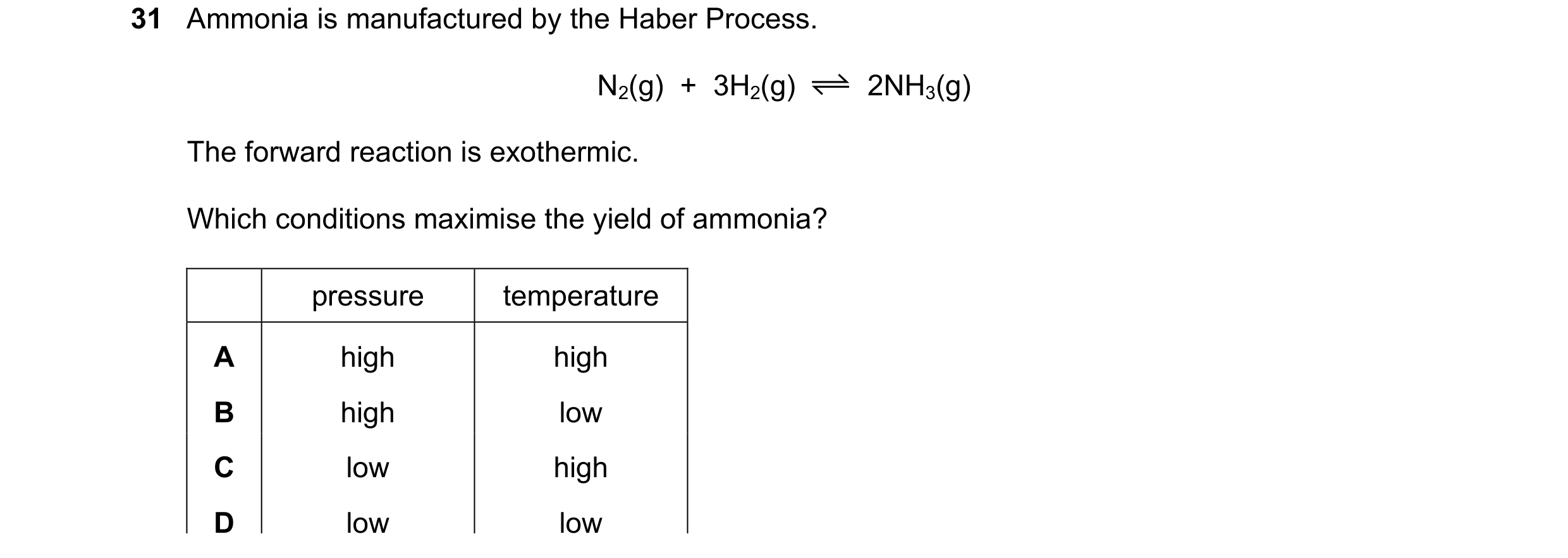 Question 7: Ammonia is manufactured by the Haber Process. N2(g)  +  3H2(g) 2NH3(g) The forward reaction is exothermic. Which conditions maximise the yi…