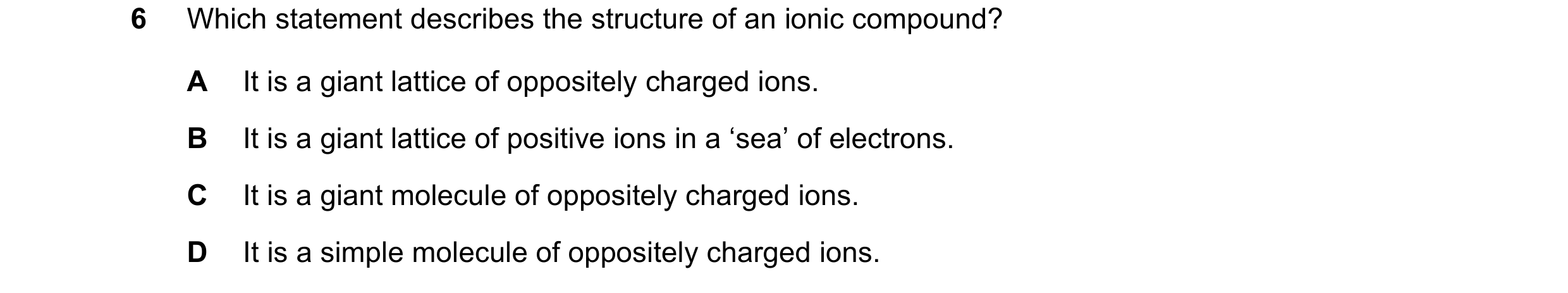 Question 3: Which statement describes the structure of an ionic compound? A It is a giant lattice of oppositely charged ions. B It is a giant lattice o…