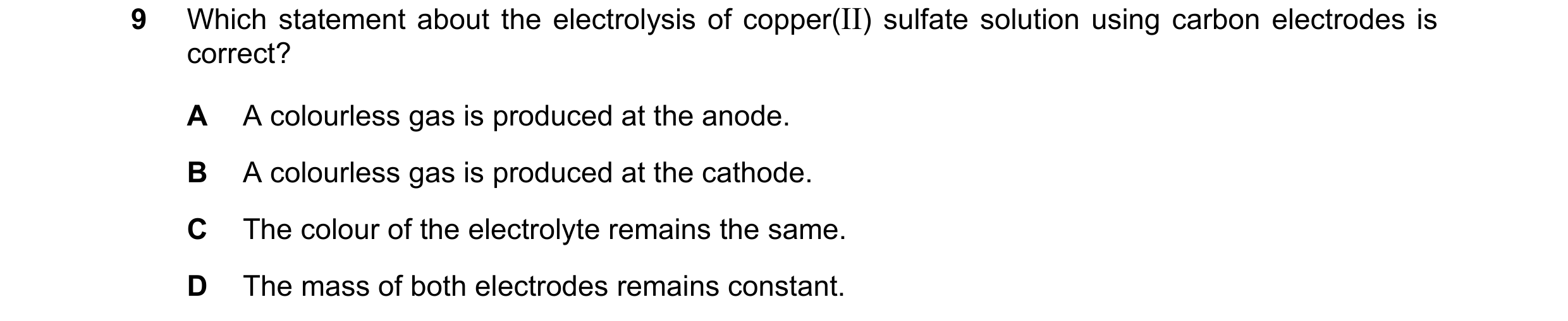 Question 6: Which statement about the electrolysis of copper(II) sulfate solution using carbon electrodes is correct? A A colourless gas is produced at…