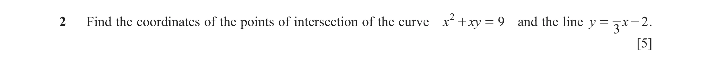 Question 9: Find the coordinates of the points of intersection of the curve x 2 + xy = 9 and the line y = x - 2 . 3 [5]