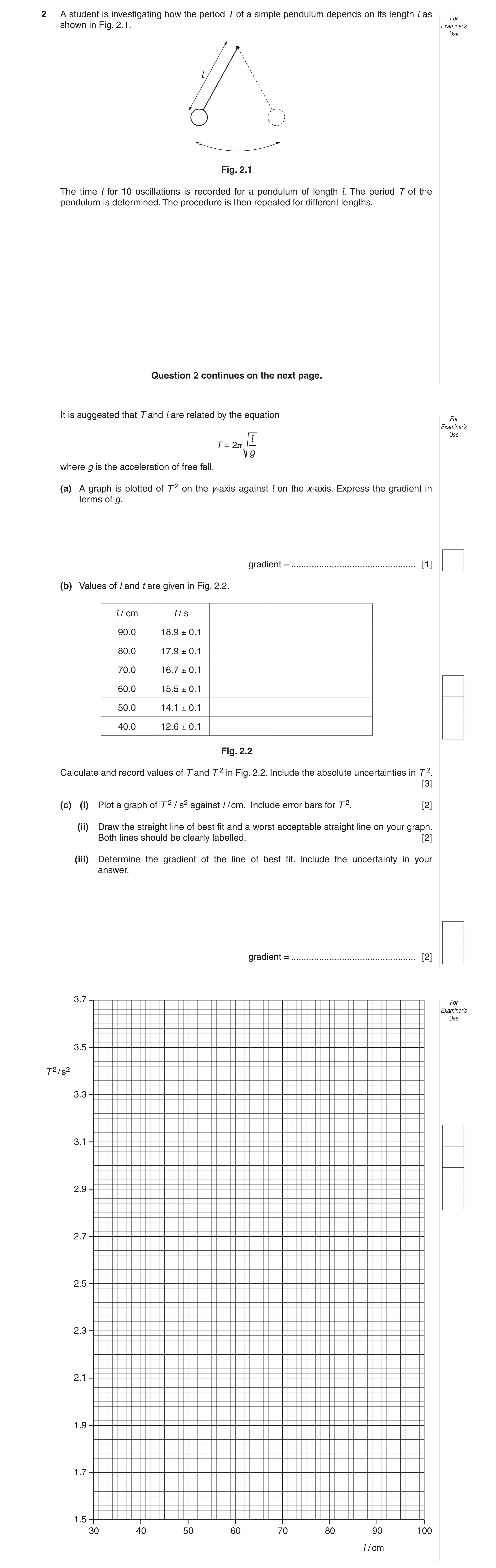 Question 2: A student is investigating how the period T of a simple pendulum depends on its length l as For shown in Fig. 2.1. Examiner’s Use l Fig. 2.…