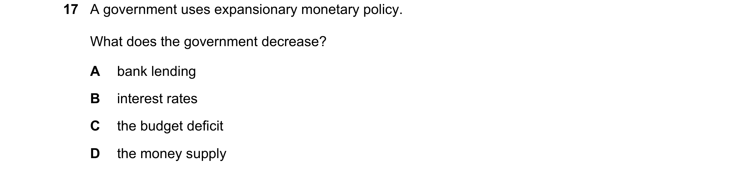 Question 74: A government uses expansionary monetary policy. What does the government decrease? A bank lending B interest rates C the budget deficit D t…