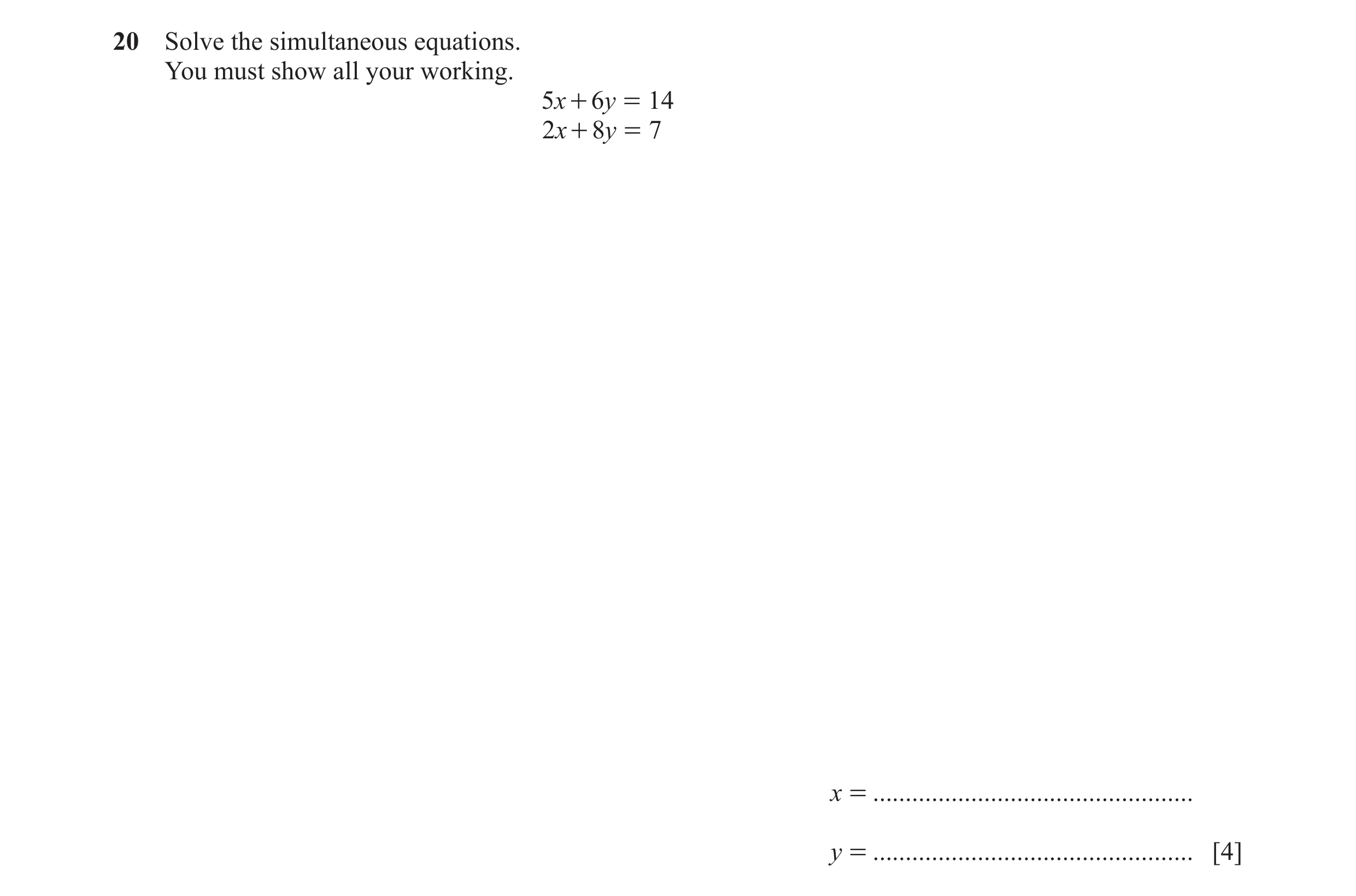 Question 89: Solve the simultaneous equations. You must show all your working. 5x + 6y = 14 2x + 8y = 7 x = ............................................…