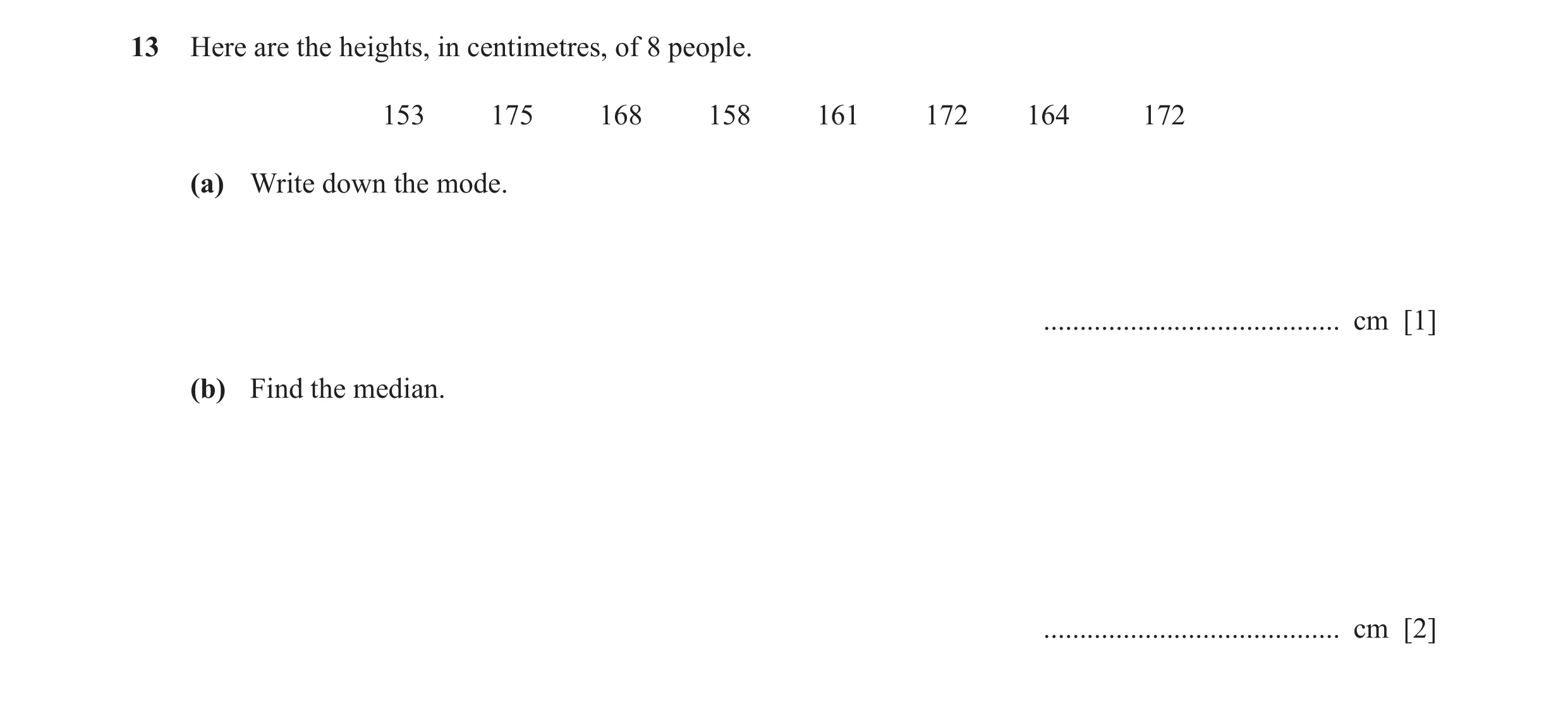 Question 25: Here are the heights, in centimetres, of 8 people. 153 175 168 158 161 172 164 172 (a) Write down the mode. ...............................…