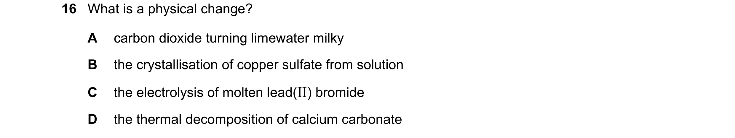 Question 25: What is a physical change? A carbon dioxide turning limewater milky B the crystallisation of copper sulfate from solution C the electrolysi…