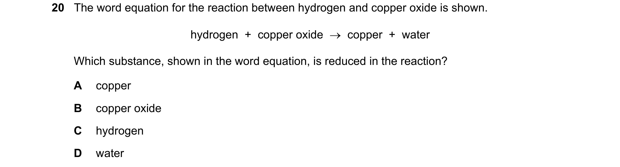 Question 40: The word equation for the reaction between hydrogen and copper oxide is shown. hydrogen + copper oxide → copper + water Which substan…