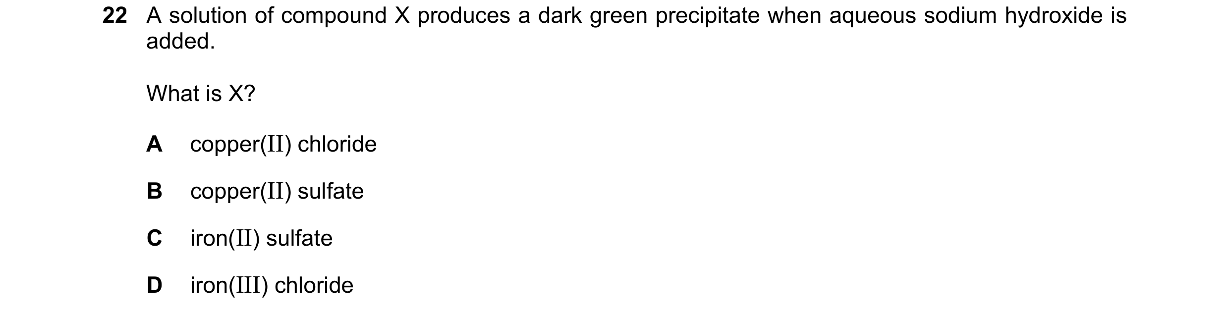 Question 49: A solution of compound X produces a dark green precipitate when aqueous sodium hydroxide is added. What is X? A copper(II) chloride B coppe…