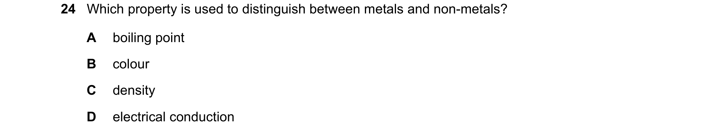Question 12: Which property is used to distinguish between metals and non-metals? A boiling point B colour C density D electrical conduction