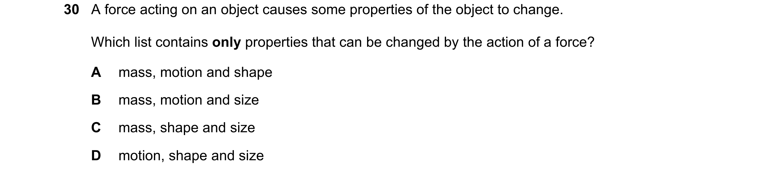 Question 24: A force acting on an object causes some properties of the object to change. Which list contains only properties that can be changed by the …