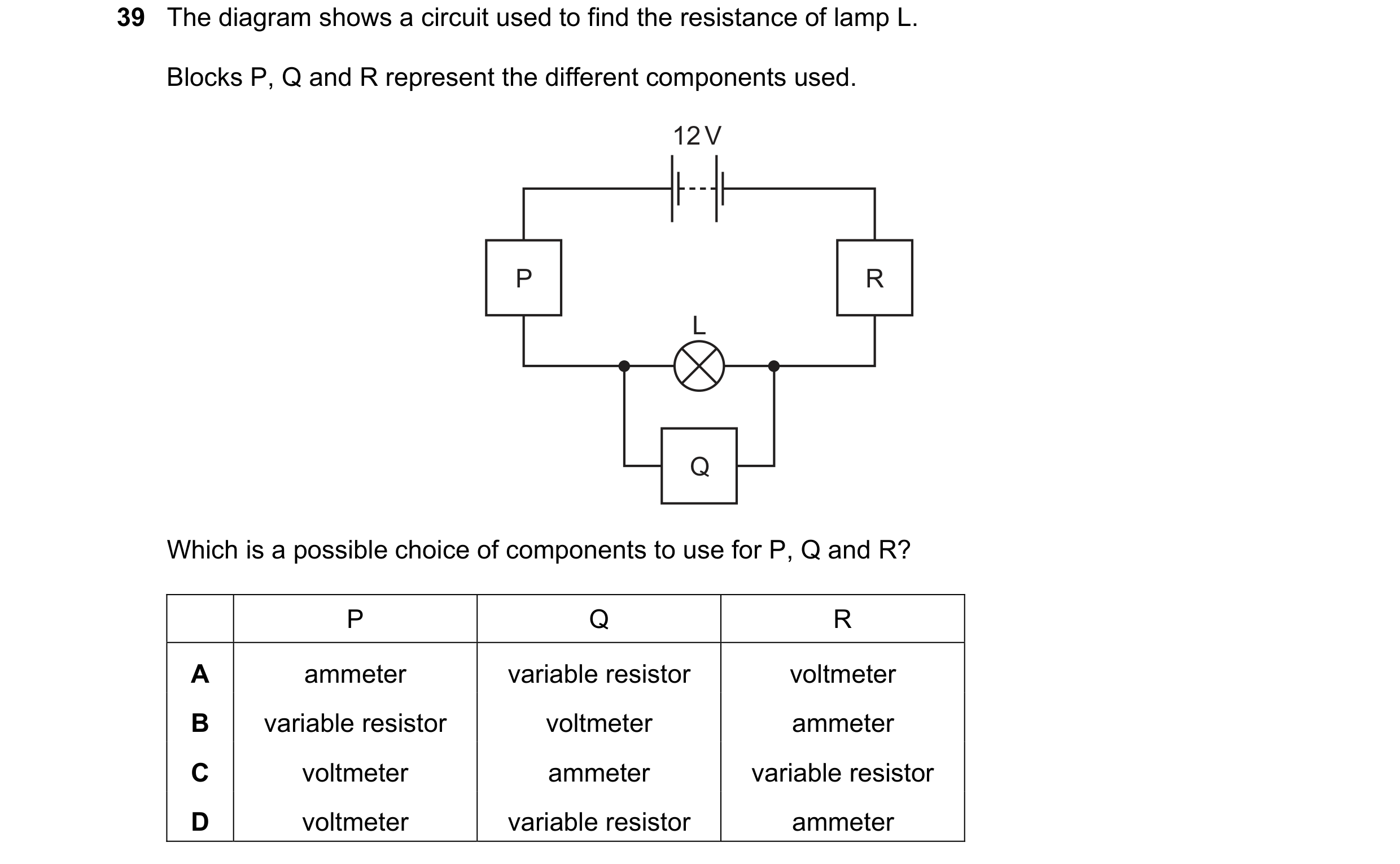 Question 99: The diagram shows a circuit used to find the resistance of lamp L. Blocks P, Q and R represent the different components used. 12 V P R L Q …
