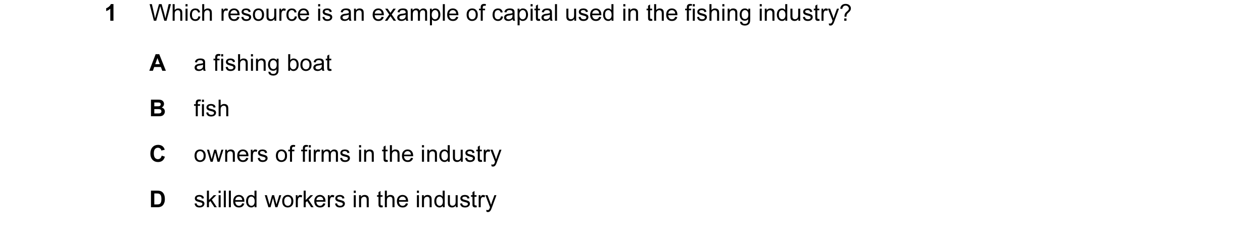 Question 45: Which resource is an example of capital used in the fishing industry? A a fishing boat B fish C owners of firms in the industry D skilled w…