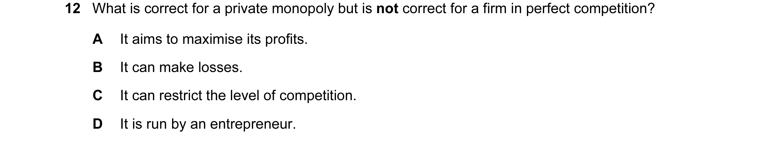Question 31: What is correct for a private monopoly but is not correct for a firm in perfect competition? A It aims to maximise its profits. B It can ma…