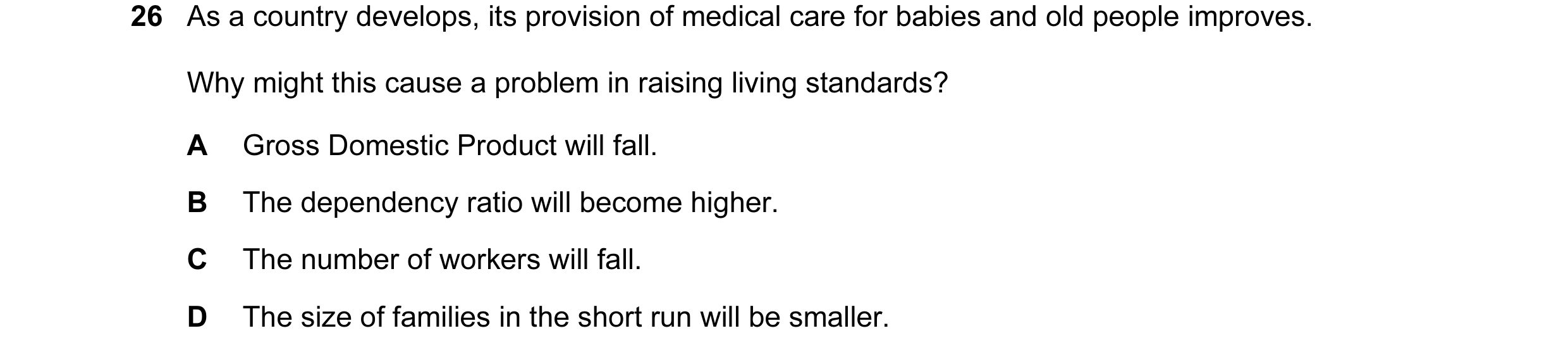 Question 48: As a country develops, its provision of medical care for babies and old people improves. Why might this cause a problem in raising living s…