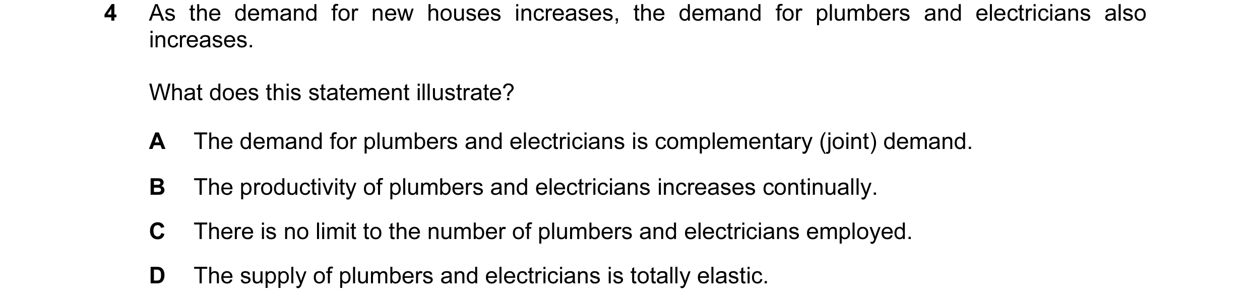 Question 40: As the demand for new houses increases, the demand for plumbers and electricians also increases. What does this statement illustrate? A The…